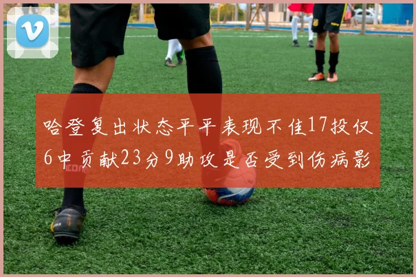 哈登复出状态平平表现不佳17投仅6中贡献23分9助攻是否受到伤病影响