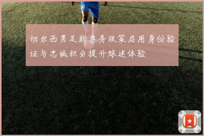 切尔西男足新票务政策启用身份验证与忠诚积分提升球迷体验