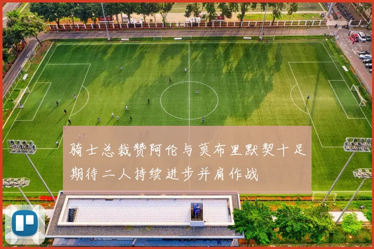 骑士总裁赞阿伦与莫布里默契十足期待二人持续进步并肩作战