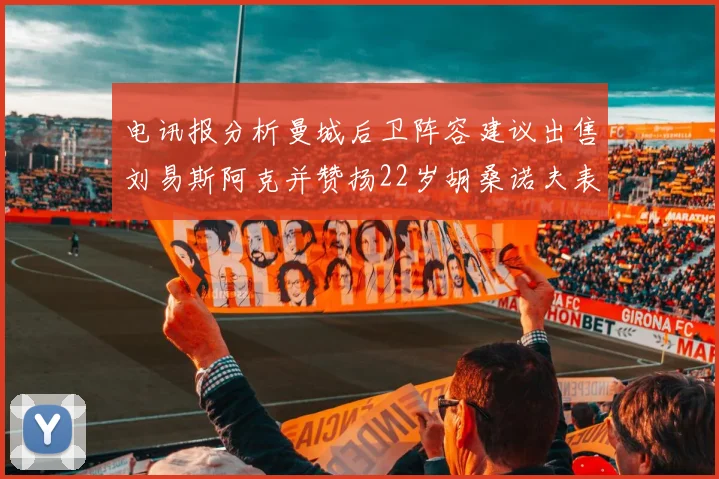电讯报分析曼城后卫阵容建议出售刘易斯阿克并赞扬22岁胡桑诺夫表现出色