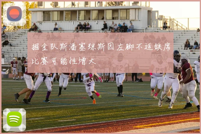 掘金队斯潘塞琼斯因左脚不适缺席比赛可能性增大