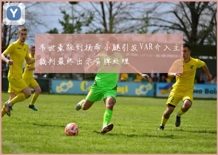 韦世豪踩到杨希小腿引发VAR介入主裁判最终出示黄牌处理